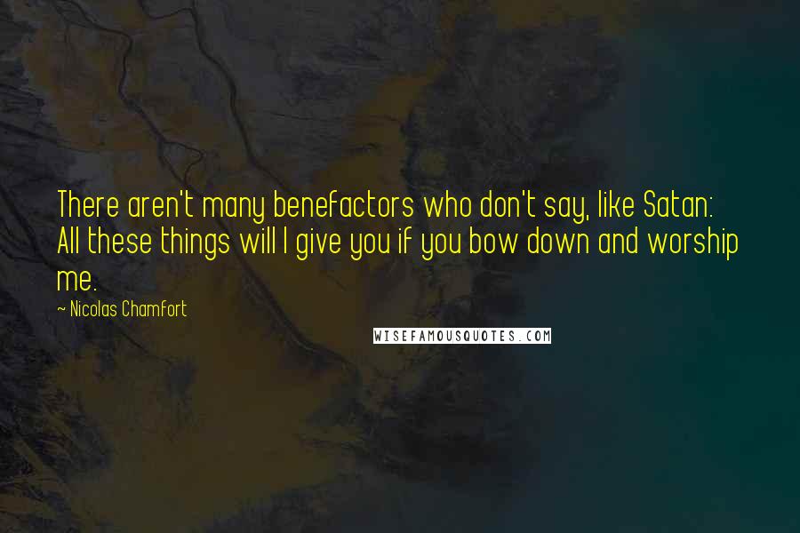 Nicolas Chamfort Quotes: There aren't many benefactors who don't say, like Satan: All these things will I give you if you bow down and worship me.