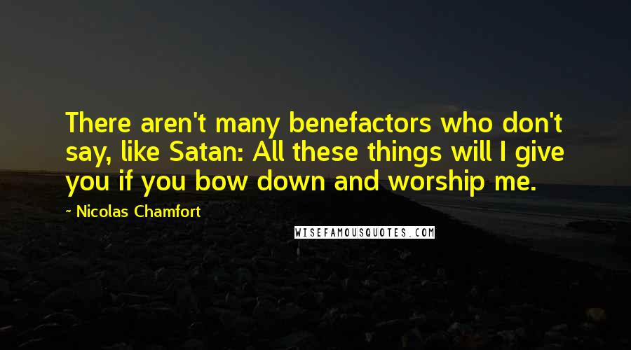 Nicolas Chamfort Quotes: There aren't many benefactors who don't say, like Satan: All these things will I give you if you bow down and worship me.