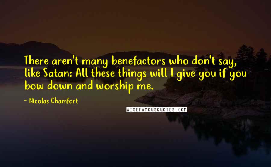 Nicolas Chamfort Quotes: There aren't many benefactors who don't say, like Satan: All these things will I give you if you bow down and worship me.