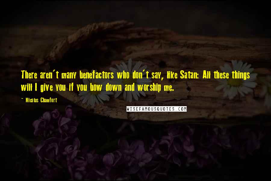 Nicolas Chamfort Quotes: There aren't many benefactors who don't say, like Satan: All these things will I give you if you bow down and worship me.