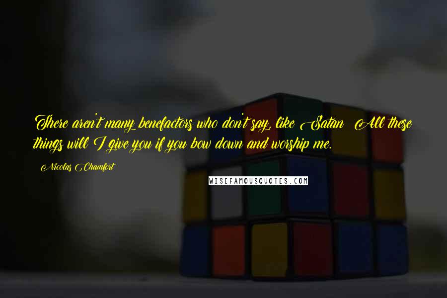 Nicolas Chamfort Quotes: There aren't many benefactors who don't say, like Satan: All these things will I give you if you bow down and worship me.