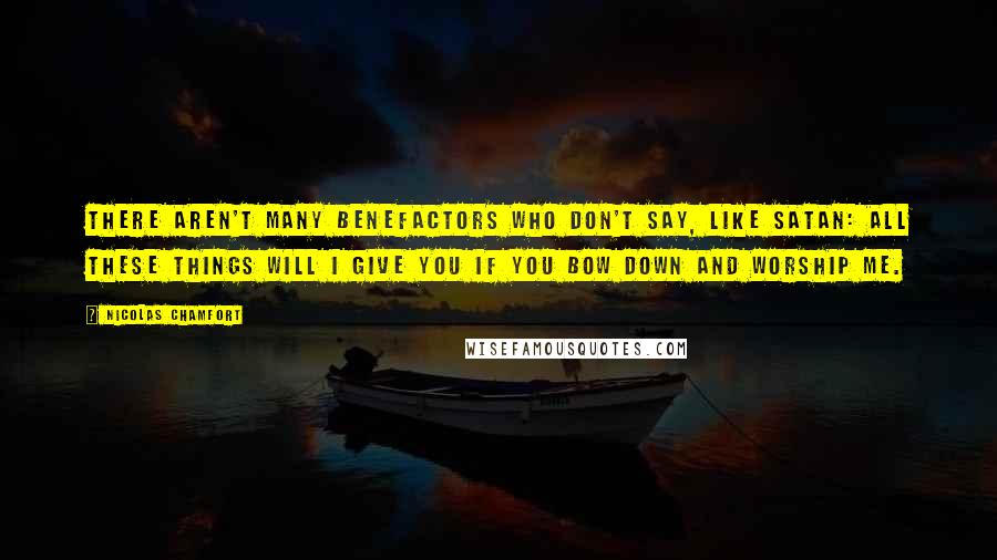 Nicolas Chamfort Quotes: There aren't many benefactors who don't say, like Satan: All these things will I give you if you bow down and worship me.