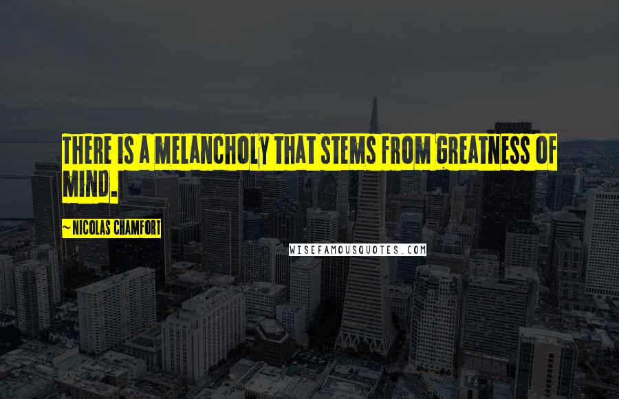 Nicolas Chamfort Quotes: There is a melancholy that stems from greatness of mind.