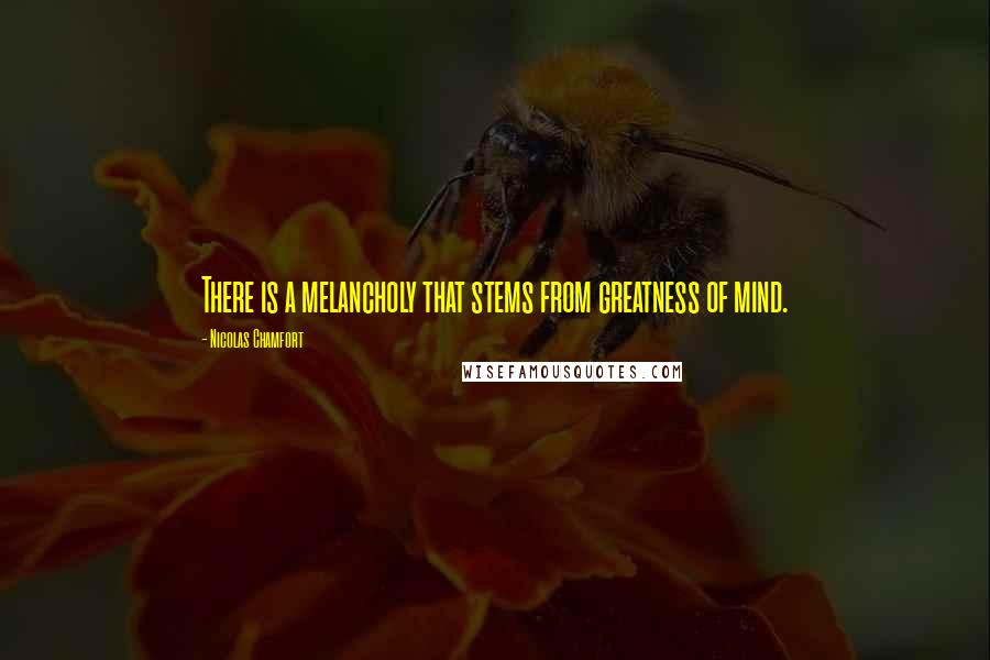 Nicolas Chamfort Quotes: There is a melancholy that stems from greatness of mind.