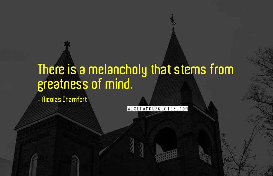 Nicolas Chamfort Quotes: There is a melancholy that stems from greatness of mind.