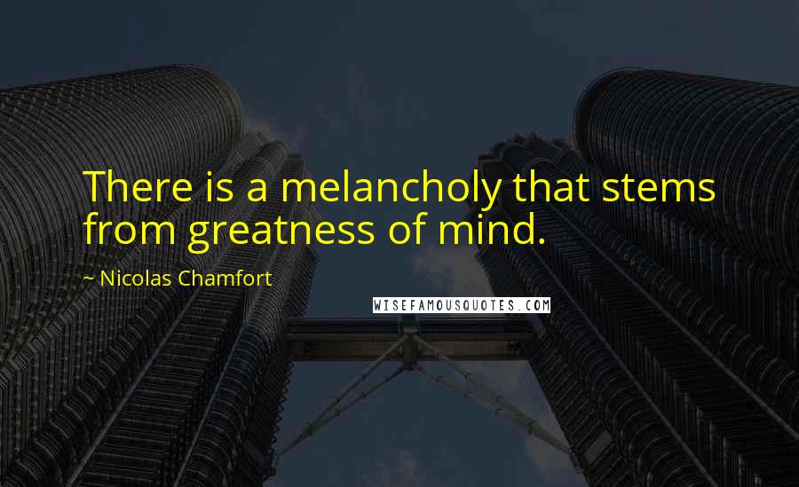 Nicolas Chamfort Quotes: There is a melancholy that stems from greatness of mind.