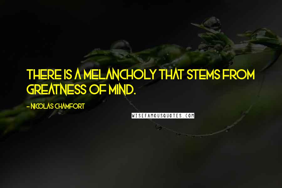 Nicolas Chamfort Quotes: There is a melancholy that stems from greatness of mind.