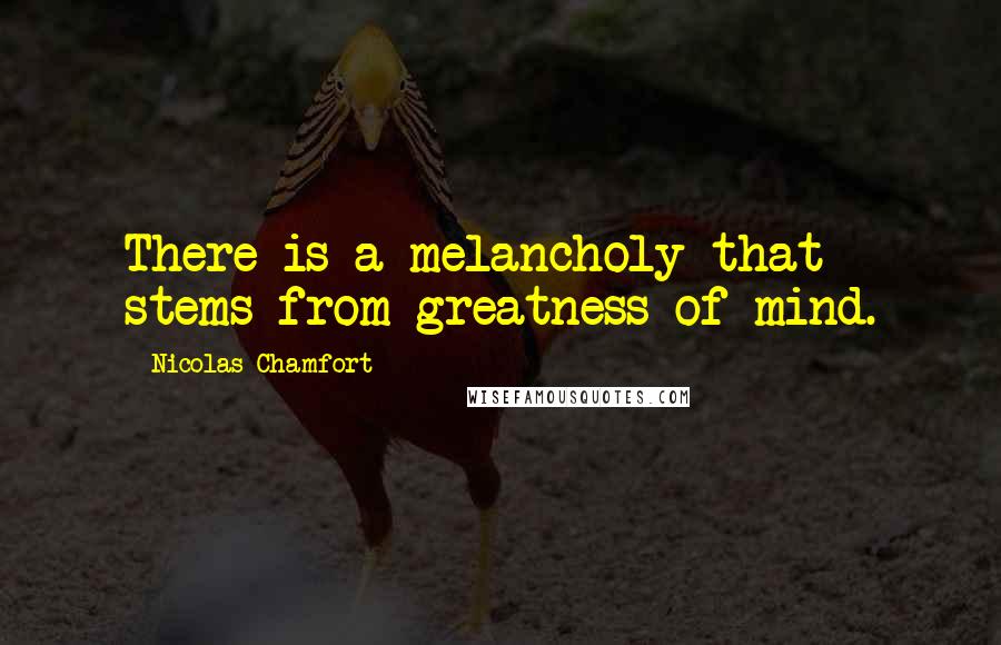 Nicolas Chamfort Quotes: There is a melancholy that stems from greatness of mind.