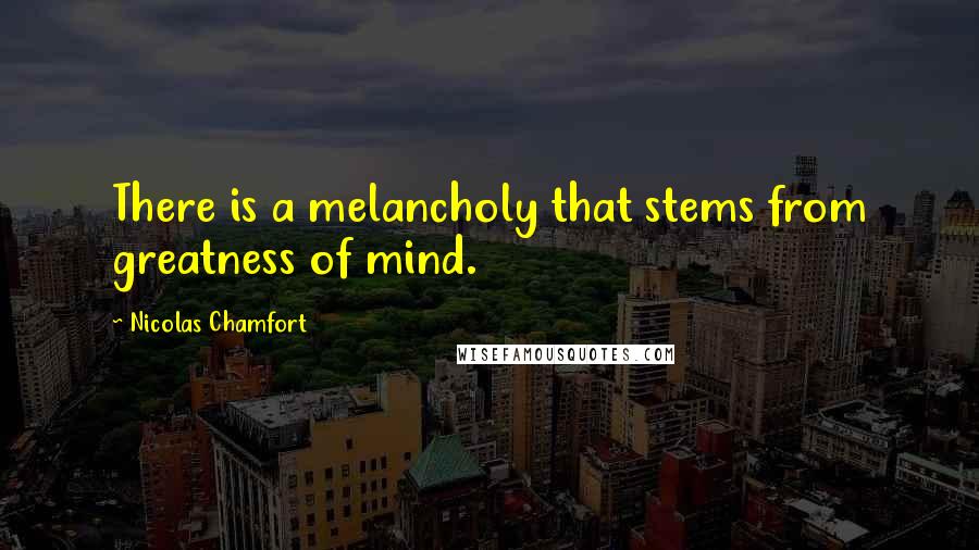 Nicolas Chamfort Quotes: There is a melancholy that stems from greatness of mind.