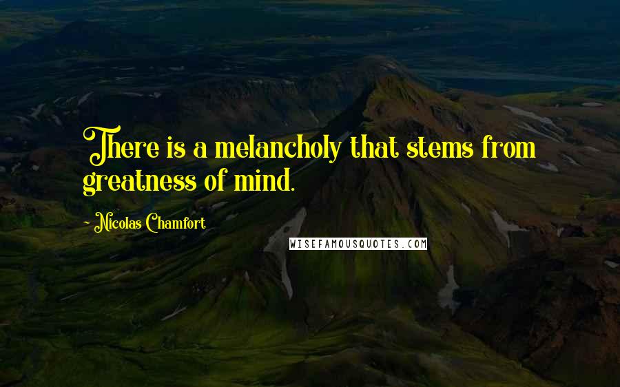 Nicolas Chamfort Quotes: There is a melancholy that stems from greatness of mind.