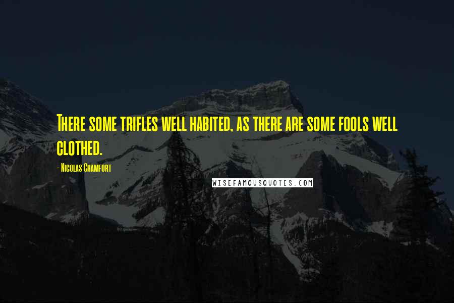 Nicolas Chamfort Quotes: There some trifles well habited, as there are some fools well clothed.