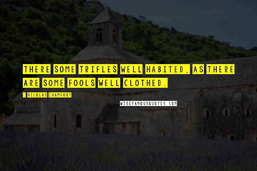 Nicolas Chamfort Quotes: There some trifles well habited, as there are some fools well clothed.