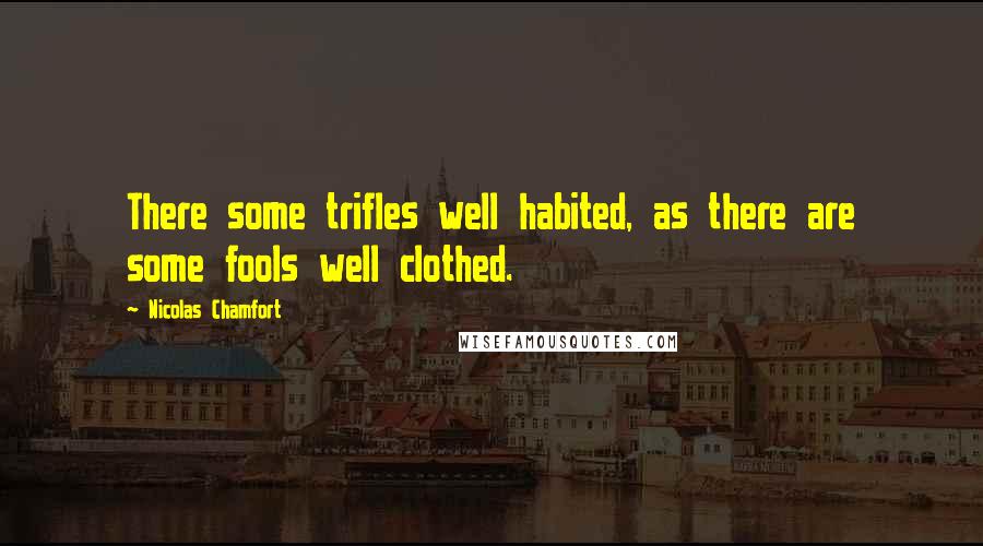 Nicolas Chamfort Quotes: There some trifles well habited, as there are some fools well clothed.