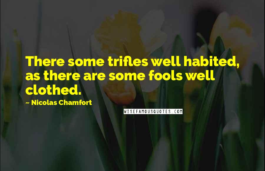 Nicolas Chamfort Quotes: There some trifles well habited, as there are some fools well clothed.