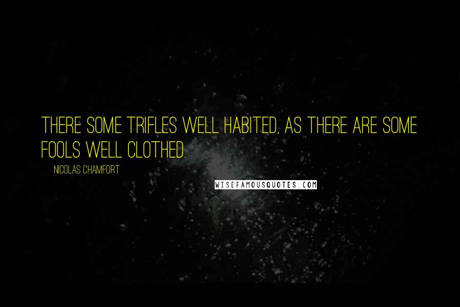 Nicolas Chamfort Quotes: There some trifles well habited, as there are some fools well clothed.