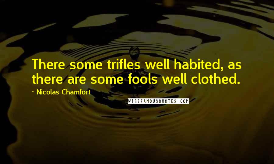 Nicolas Chamfort Quotes: There some trifles well habited, as there are some fools well clothed.