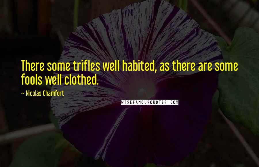 Nicolas Chamfort Quotes: There some trifles well habited, as there are some fools well clothed.