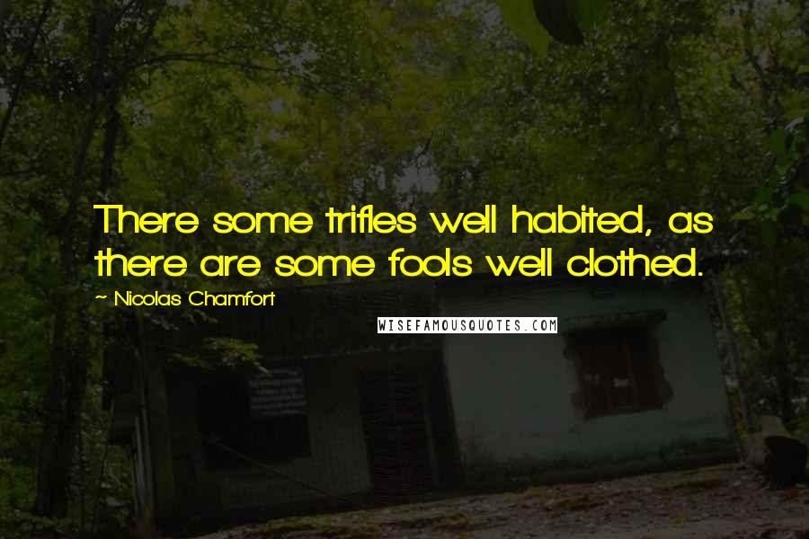 Nicolas Chamfort Quotes: There some trifles well habited, as there are some fools well clothed.