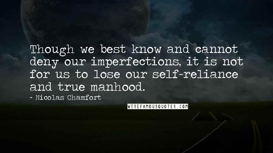 Nicolas Chamfort Quotes: Though we best know and cannot deny our imperfections, it is not for us to lose our self-reliance and true manhood.