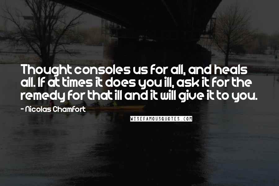 Nicolas Chamfort Quotes: Thought consoles us for all, and heals all. If at times it does you ill, ask it for the remedy for that ill and it will give it to you.