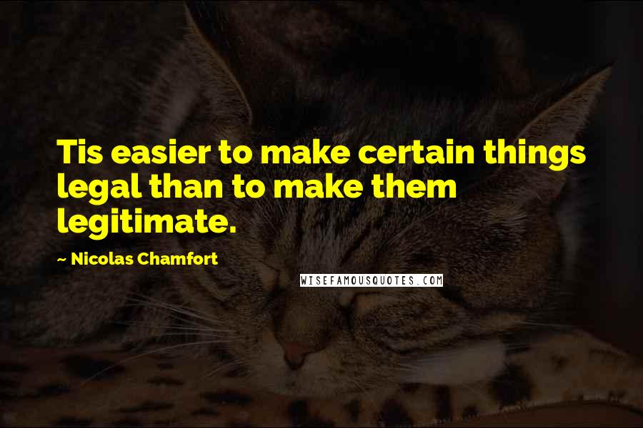 Nicolas Chamfort Quotes: Tis easier to make certain things legal than to make them legitimate.