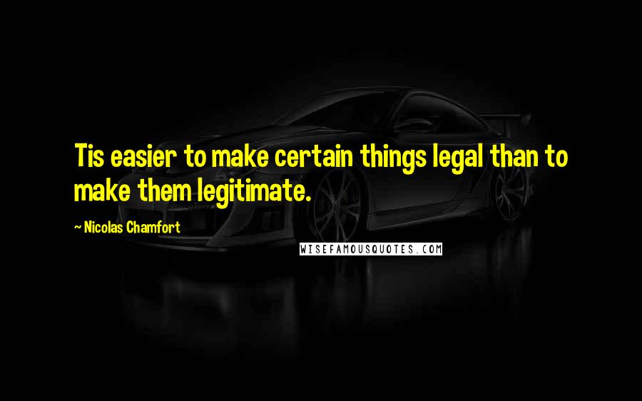 Nicolas Chamfort Quotes: Tis easier to make certain things legal than to make them legitimate.