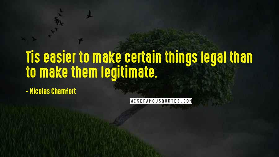Nicolas Chamfort Quotes: Tis easier to make certain things legal than to make them legitimate.