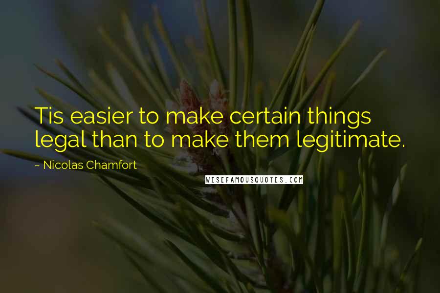 Nicolas Chamfort Quotes: Tis easier to make certain things legal than to make them legitimate.