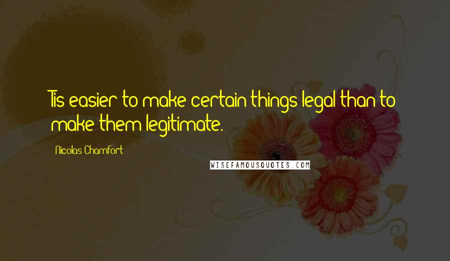 Nicolas Chamfort Quotes: Tis easier to make certain things legal than to make them legitimate.