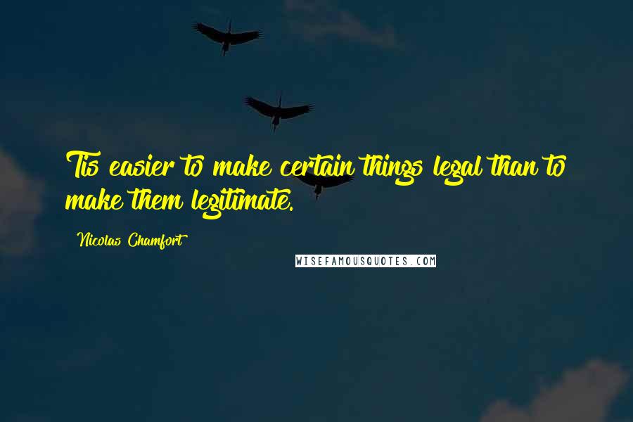 Nicolas Chamfort Quotes: Tis easier to make certain things legal than to make them legitimate.