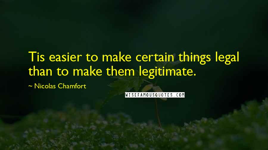 Nicolas Chamfort Quotes: Tis easier to make certain things legal than to make them legitimate.