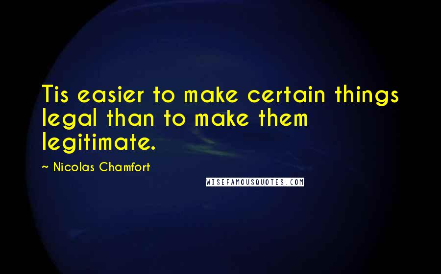 Nicolas Chamfort Quotes: Tis easier to make certain things legal than to make them legitimate.