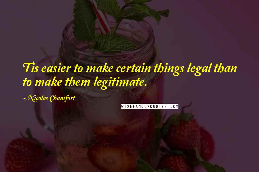Nicolas Chamfort Quotes: Tis easier to make certain things legal than to make them legitimate.