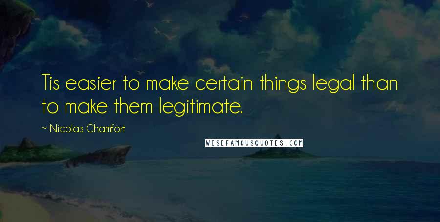 Nicolas Chamfort Quotes: Tis easier to make certain things legal than to make them legitimate.