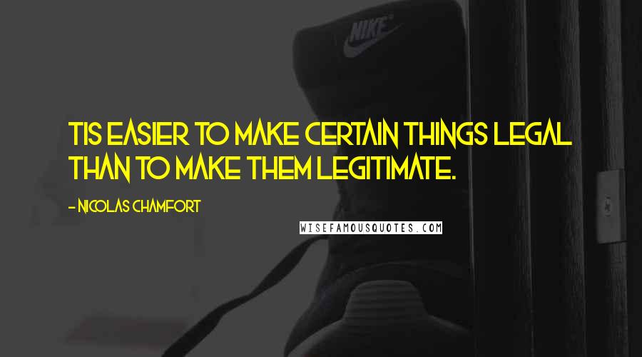 Nicolas Chamfort Quotes: Tis easier to make certain things legal than to make them legitimate.