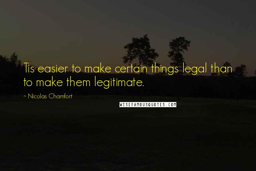 Nicolas Chamfort Quotes: Tis easier to make certain things legal than to make them legitimate.