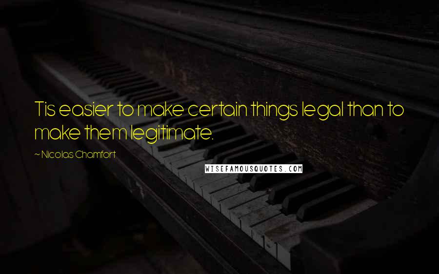 Nicolas Chamfort Quotes: Tis easier to make certain things legal than to make them legitimate.