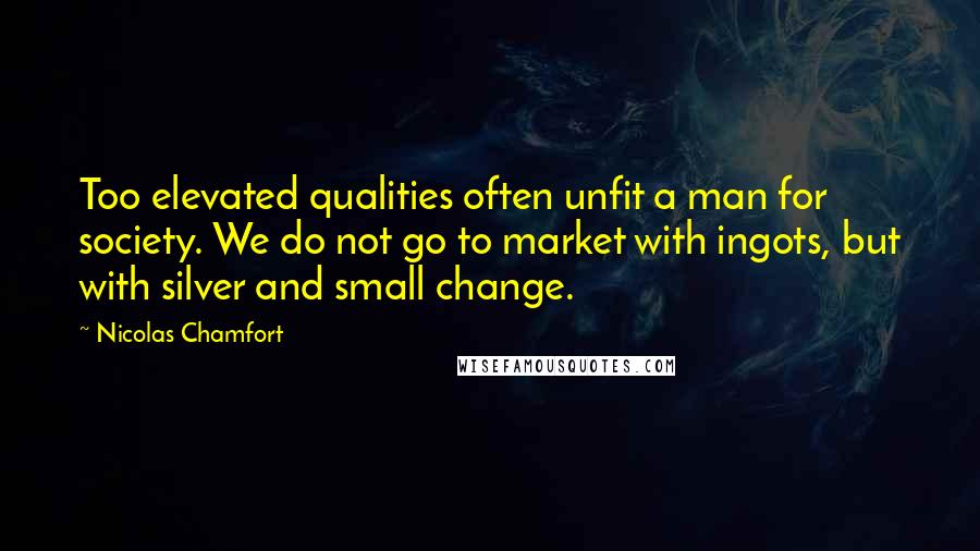 Nicolas Chamfort Quotes: Too elevated qualities often unfit a man for society. We do not go to market with ingots, but with silver and small change.