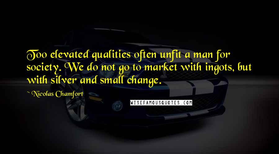 Nicolas Chamfort Quotes: Too elevated qualities often unfit a man for society. We do not go to market with ingots, but with silver and small change.