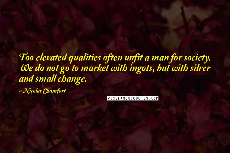 Nicolas Chamfort Quotes: Too elevated qualities often unfit a man for society. We do not go to market with ingots, but with silver and small change.