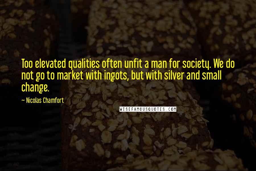 Nicolas Chamfort Quotes: Too elevated qualities often unfit a man for society. We do not go to market with ingots, but with silver and small change.