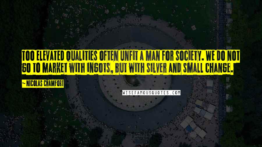 Nicolas Chamfort Quotes: Too elevated qualities often unfit a man for society. We do not go to market with ingots, but with silver and small change.