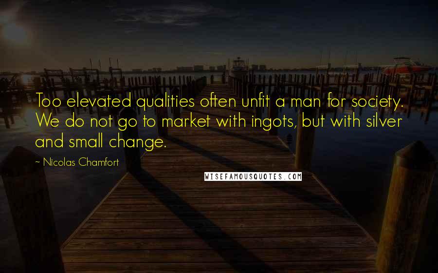 Nicolas Chamfort Quotes: Too elevated qualities often unfit a man for society. We do not go to market with ingots, but with silver and small change.
