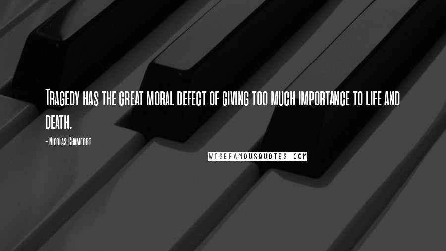 Nicolas Chamfort Quotes: Tragedy has the great moral defect of giving too much importance to life and death.