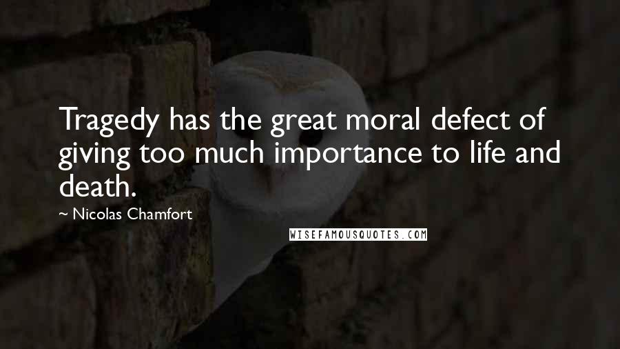 Nicolas Chamfort Quotes: Tragedy has the great moral defect of giving too much importance to life and death.