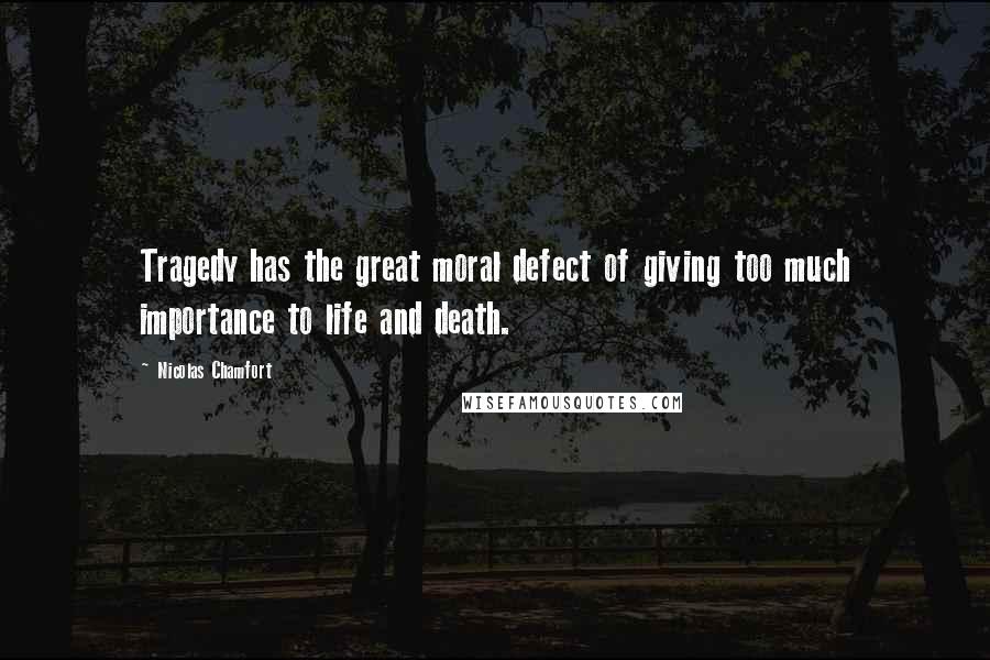 Nicolas Chamfort Quotes: Tragedy has the great moral defect of giving too much importance to life and death.