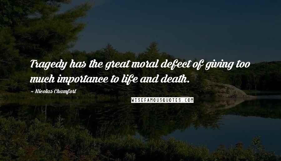 Nicolas Chamfort Quotes: Tragedy has the great moral defect of giving too much importance to life and death.