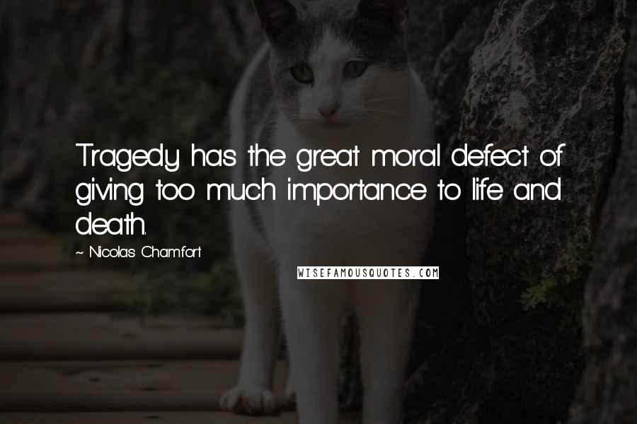 Nicolas Chamfort Quotes: Tragedy has the great moral defect of giving too much importance to life and death.