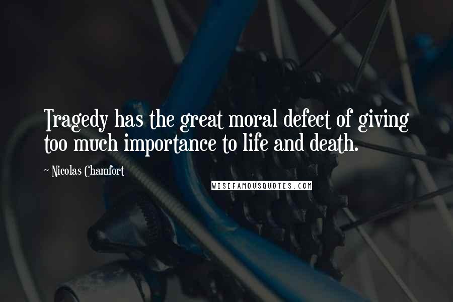 Nicolas Chamfort Quotes: Tragedy has the great moral defect of giving too much importance to life and death.