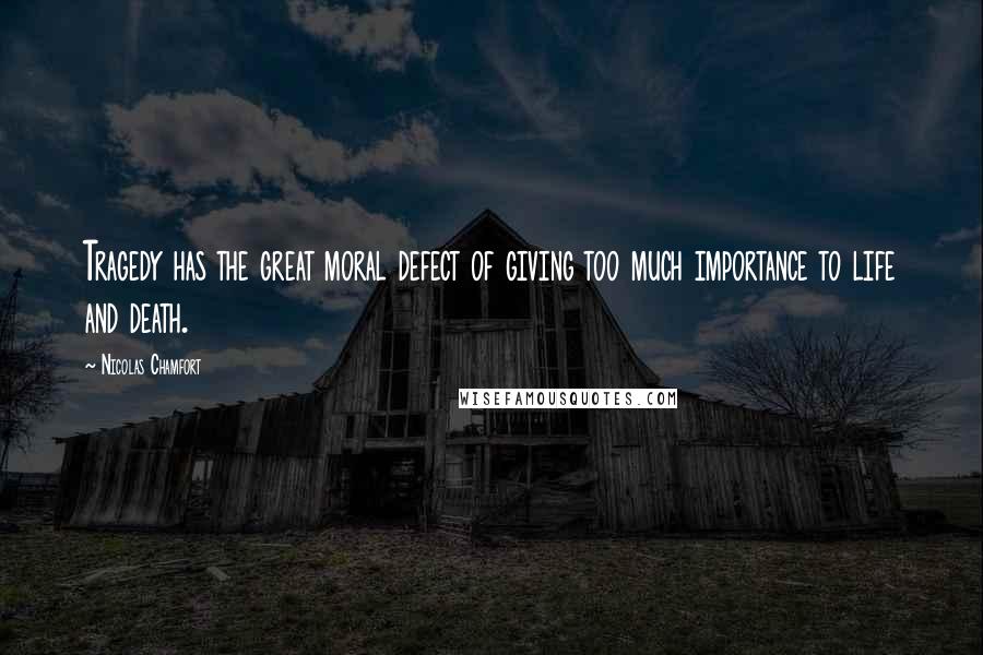 Nicolas Chamfort Quotes: Tragedy has the great moral defect of giving too much importance to life and death.